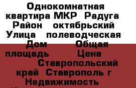 Однокомнатная квартира МКР “Радуга“ › Район ­ октябрьский › Улица ­ полеводческая › Дом ­ 10 › Общая площадь ­ 33 › Цена ­ 1 750 000 - Ставропольский край, Ставрополь г. Недвижимость » Квартиры продажа   . Ставропольский край,Ставрополь г.